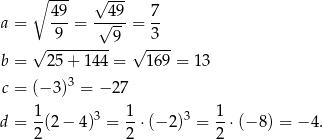  ∘ --- √ --- a = 49-= √-49-= 7- 9 9 3 √ --------- √ ---- b = 25 + 144 = 169 = 1 3 c = (− 3)3 = − 27 d = 1-(2− 4)3 = 1-⋅(− 2)3 = 1-⋅(− 8) = − 4. 2 2 2 