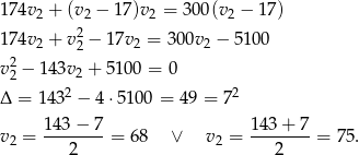 174v + (v − 17)v = 3 00(v − 17) 2 2 2 2 174v2 + v22 − 17v2 = 3 00v2 − 5100 2 v2 − 1 43v2 + 5100 = 0 Δ = 14 32 − 4 ⋅51 00 = 49 = 7 2 v2 = 143-−-7-= 68 ∨ v2 = 143-+-7-= 75. 2 2 
