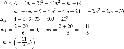  0 < Δ = (m − 3)2 − 4 (m 2 − m − 6) = = m 2 − 6m + 9 − 4m 2 + 4m + 24 = − 3m 2 − 2m + 33 2 Δm = 4 + 4 ⋅3⋅ 33 = 400 = 20 2-−-20- 2+-2-0- 11- m 1 = − 6 = 3, m 2 = − 6 = − 3 ( ) m ∈ − 11,3 . 3 