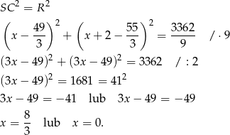 SC 2 = R 2 ( )2 ( )2 49- 55- 3362- x − 3 + x + 2 − 3 = 9 / ⋅9 2 2 (3x − 49) + (3x − 49) = 3362 / : 2 (3x − 49)2 = 1 681 = 412 3x − 49 = − 4 1 lub 3x− 49 = − 49 8 x = -- lub x = 0. 3 