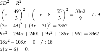  2 2 SD = R ( 49 ) 2 ( 55 )2 3362 x − --- + −x + 8 − --- = ----- / ⋅9 3 3 9 (3x − 49)2 + (3x + 31 )2 = 3362 2 2 9x − 294x + 2401 + 9x + 186x + 961 = 336 2 18x2 − 108x = 0 / : 18 x(x − 6) = 0 . 