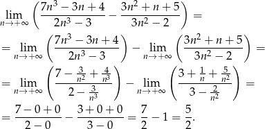  ( 3 2 ) lim 7n--−-3n-+--4− 3n--+-n-+-5- = n→ +∞ 2n3 − 3 3n2 − 2 ( 3 ) ( 2 ) = lim 7n--−-3n-+-4- − lim 3n--+--n+--5 = n→ +∞ 2n 3 − 3 n→ + ∞ 3n 2 − 2 ( 7 − -3 + -4) ( 3 + -1+ 5-) = lim ----n2---n3- − lim ----n----n2 = n→ +∞ 2 − 3n3 n→ +∞ 3 − 2n2 = 7-−-0-+-0-− 3-+-0-+-0-= 7-− 1 = 5. 2 − 0 3 − 0 2 2 