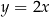 y = 2x 