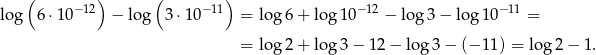 ( ) ( ) −12 − 11 −12 −11 lo g 6⋅ 10 − log 3 ⋅10 = log 6+ lo g10 − log 3 − log 10 = = log 2+ lo g3 − 12 − log 3− (− 11) = log 2− 1. 