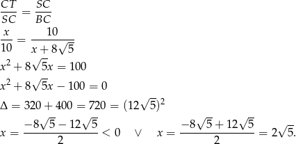 CT SC ----= ---- SC BC -x-= ---10√--- 10 x + 8 5 2 √ -- x + 8√ 5x = 100 x2 + 8 5x − 100 = 0 √ -- Δ = 320+ 400 = 7 20 = (12 5)2 √ -- √ -- √ -- √ -- √ -- x = −-8---5−--12--5 < 0 ∨ x = −-8--5-+-12---5 = 2 5 . 2 2 