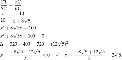 CT SC ----= ---- SC BC -x-= ---10√--- 10 x + 8 5 2 √ -- x + 8√ 5x = 100 x2 + 8 5x − 100 = 0 √ -- Δ = 320+ 400 = 7 20 = (12 5)2 √ -- √ -- √ -- √ -- √ -- x = −-8---5−--12--5 < 0 ∨ x = −-8--5-+-12---5 = 2 5 . 2 2 