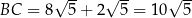  √ -- √ -- √ -- BC = 8 5 + 2 5 = 10 5 