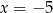 x = − 5 