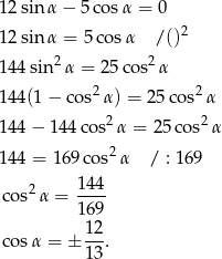 12 sin α − 5 cosα = 0 12 sin α = 5cos α / ()2 2 2 144 sin α = 25co s α 144 (1− cos2α) = 25cos2 α 144 − 1 44cos2 α = 25 cos2α 2 144 = 169 cos α / : 169 2 144- cos α = 169 12 cosα = ± --. 13 