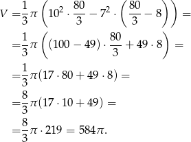  1 ( 80 ( 80 ) ) V = --π 102 ⋅---− 72 ⋅ ---− 8 = 3 ( 3 3 ) 1- 80- = 3 π (100− 49)⋅ 3 + 49 ⋅8 = = 1-π(1 7⋅80 + 4 9⋅8) = 3 8 = --π(1 7⋅10 + 4 9) = 3 = 8-π ⋅219 = 584π . 3 