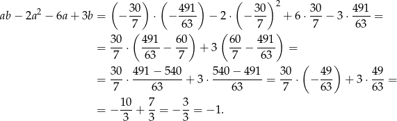 ( 30 ) ( 491 ) ( 30) 2 30 491 ab− 2a2 − 6a + 3b = − --- ⋅ − ---- − 2 ⋅ − --- + 6⋅ ---− 3 ⋅----= 7( 63) ( 7 ) 7 63 30 491 60 60 4 91 = ---⋅ ----− --- + 3 ---− ---- = 7 63 7 7 63 ( ) 30- 491-−-540- 540−--491- 30- 49- 49- = 7 ⋅ 63 + 3⋅ 63 = 7 ⋅ − 63 + 3⋅ 63 = = − 1-0+ 7-= − 3-= − 1. 3 3 3 