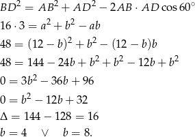  2 2 2 ∘ BD = AB + AD − 2AB ⋅ AD cos60 1 6⋅3 = a2 + b 2 − ab 2 2 4 8 = (12 − b) + b − (12− b)b 4 8 = 144 − 24b + b2 + b2 − 12b + b2 0 = 3b2 − 36b + 96 2 0 = b − 12b+ 32 Δ = 144 − 1 28 = 16 b = 4 ∨ b = 8. 
