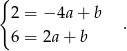 { 2 = − 4a + b . 6 = 2a + b 