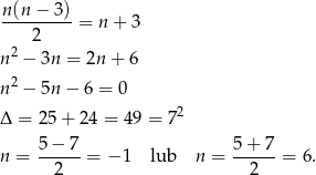  n(n − 3) ---------= n+ 3 2 n 2 − 3n = 2n + 6 2 n − 5n − 6 = 0 Δ = 25 + 24 = 49 = 72 n = 5-−-7-= − 1 lub n = 5-+-7-= 6. 2 2 
