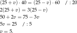 (25 + v )⋅40 = (25− v)⋅6 0 / : 2 0 2(2 5+ v ) = 3(25 − v) 50 + 2v = 75 − 3v 5v = 25 / : 5 v = 5. 