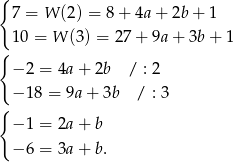 { 7 = W (2) = 8+ 4a + 2b+ 1 10 = W (3 ) = 27+ 9a+ 3b + 1 { − 2 = 4a + 2b / : 2 − 18 = 9a + 3b / : 3 { − 1 = 2a + b − 6 = 3a + b. 