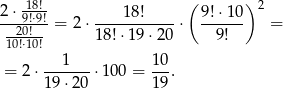 2⋅ 18!- 18! ( 9!⋅ 10) 2 --290!⋅!9!= 2⋅ -----------⋅ ------ = 10!⋅10!- 18!⋅19 ⋅20 9! 1 10 = 2⋅ -------⋅100 = --. 19⋅ 20 19 
