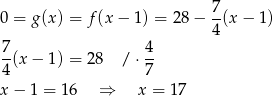  7 0 = g(x) = f (x − 1) = 28 − --(x− 1) 4 7-(x − 1) = 28 / ⋅ 4 4 7 x − 1 = 16 ⇒ x = 1 7 