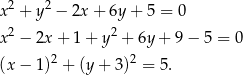 x2 + y2 − 2x + 6y + 5 = 0 2 2 x − 2x + 1 + y + 6y + 9 − 5 = 0 2 2 (x− 1) + (y+ 3) = 5. 