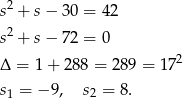  2 s + s− 30 = 42 s2 + s− 72 = 0 2 Δ = 1 + 288 = 289 = 17 s1 = − 9 , s2 = 8. 