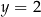 y = 2 