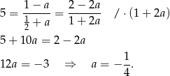  1 − a 2− 2a 5 = 1-----= ------- / ⋅(1 + 2a ) 2 + a 1+ 2a 5 + 10a = 2− 2a 12a = − 3 ⇒ a = − 1. 4 