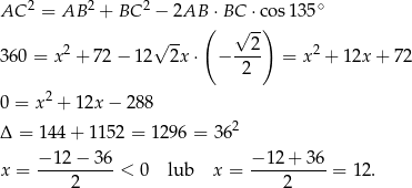  2 2 2 ∘ AC = AB + BC − 2AB( ⋅BC ⋅-c)os13 5 √ -- √ 2 3 60 = x2 + 72 − 12 2x ⋅ − ---- = x2 + 12x + 72 2 2 0 = x + 12x − 288 Δ = 144 + 1 152 = 129 6 = 362 x = −-12-−-36-< 0 lub x = −-12-+-3-6 = 12. 2 2 