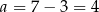 a = 7− 3 = 4 