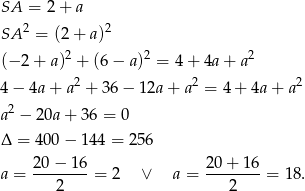 SA = 2 + a 2 2 SA = (2 + a) (− 2 + a)2 + (6− a)2 = 4 + 4a + a2 4 − 4a + a2 + 36 − 12a + a2 = 4 + 4a + a 2 2 a − 20a + 36 = 0 Δ = 400 − 144 = 256 20− 16 20 + 16 a = --------= 2 ∨ a = --------= 18. 2 2 