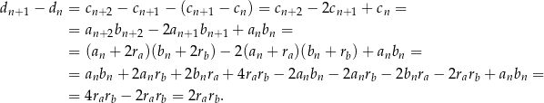 dn+1 − dn = cn+2 − cn+1 − (cn+1 − cn) = cn+ 2 − 2cn+1 + cn = = a b − 2a b + anbn = n+2 n+ 2 n+1 n+ 1 = (an + 2ra)(bn + 2rb)− 2(an + ra)(bn + rb) + anbn = = anbn + 2anrb + 2bnra + 4rarb − 2anbn − 2anrb − 2bnra − 2rarb + anbn = = 4rarb − 2rarb = 2rarb. 
