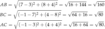  ∘ ------------------- √ --------- √ ---- AB = (7− 3)2 + (8 + 4 )2 = 16+ 144 = 1 60 ∘ --------------------- 2 2 √ -------- √ --- BC = ∘ (−-1-−-7)--+-(4-−-8)--= 64 + 1 6 = 80 2 2 √ -------- √ --- AC = (− 1− 3) + (4 + 4 ) = 16+ 64 = 80 . 