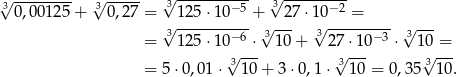 3√ -------- √3----- √3-------−-5 3√ ------−2- 0,00125 + 0 ,2 7 = √ 125-⋅10---+ --27⋅1√0---=----- --- = 3125 ⋅10− 6 ⋅√31 0+ 3 27⋅1 0−3 ⋅ 3√ 10 = √ --- √ --- √ --- = 5 ⋅0,01 ⋅ 3 10+ 3⋅ 0,1⋅ 3 10 = 0,35 31 0. 