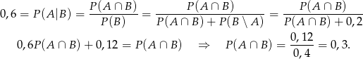 0,6 = P (A|B ) = P-(A-∩-B)-= ------P(A--∩-B)-------= ---P(A-∩-B-)---- P (B) P(A ∩ B) + P (B ∖A ) P(A ∩ B )+ 0,2 0,12 0,6P (A ∩ B )+ 0,1 2 = P(A ∩ B) ⇒ P (A ∩ B ) = -----= 0,3. 0,4 