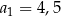 a1 = 4,5 