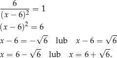 ---6-----= 1 (x− 6)2 (x − 6)2 = 6 √ -- √ -- x− 6 = − 6 lub x − 6 = 6 √ -- √ -- x = 6 − 6 lub x = 6 + 6 . 