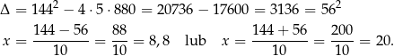 Δ = 1442 − 4⋅5 ⋅880 = 20736 − 17 600 = 313 6 = 562 x = 144-−-56-= 88-= 8,8 lub x = 1-44+--56 = 200-= 20 . 10 10 1 0 10 