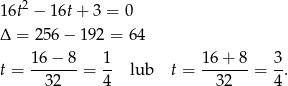 16t2 − 16t + 3 = 0 Δ = 256 − 19 2 = 64 16− 8 1 16 + 8 3 t = -------= -- lub t = -------= -. 3 2 4 32 4 