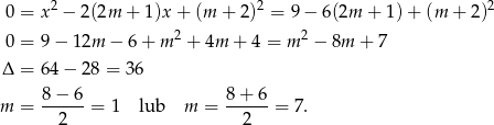  0 = x 2 − 2(2m + 1)x + (m + 2)2 = 9 − 6(2m + 1) + (m + 2)2 2 2 0 = 9 − 12m − 6 + m + 4m + 4 = m − 8m + 7 Δ = 64 − 28 = 36 m = 8-−-6-= 1 lub m = 8-+-6-= 7. 2 2 