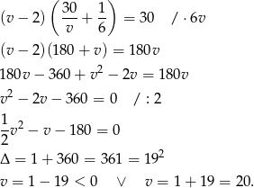  ( ) 30- 1- (v− 2) v + 6 = 30 / ⋅ 6v (v− 2)(180 + v) = 18 0v 180v − 360 + v2 − 2v = 180v v2 − 2v− 360 = 0 / : 2 1 -v2 − v − 180 = 0 2 Δ = 1 + 36 0 = 361 = 192 v = 1 − 19 < 0 ∨ v = 1 + 19 = 2 0. 