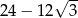  √ -- 24 − 12 3 