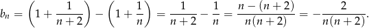  ( 1 ) ( 1 ) 1 1 n− (n+ 2) 2 bn = 1 + ------ − 1 + -- = ------− --= ------------= − ---------. n + 2 n n + 2 n n(n + 2 ) n (n + 2) 
