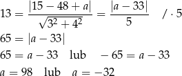  |15 − 48 + a| |a− 3 3| 13 = --√--2----2-- = -------- / ⋅5 3 + 4 5 65 = |a − 33| 65 = a − 33 lub − 65 = a− 3 3 a = 98 lub a = −3 2 