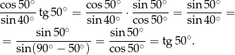co s50∘ cos 50∘ sin5 0∘ sin 50∘ ------- tg50∘ = ------- ⋅------- = ------- = sin 40∘ sin4 0∘ cos 50∘ sin 40∘ ----sin-50∘---- -sin-50∘ ∘ = sin(9 0∘ − 5 0∘) = co s50∘ = tg50 . 
