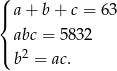 ( |{ a+ b+ c = 63 abc = 583 2 |( b2 = ac. 