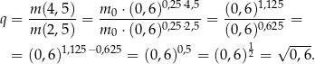  m-(4,5-) m-0 ⋅-(0,6)0,25⋅4,5 (0,6)1,125- q = m (2,5 ) = m 0 ⋅ (0,6)0,25⋅2,5 = (0,6)0,625 = 1 √ ---- = (0,6)1,125− 0,625 = (0,6)0,5 = (0 ,6)2 = 0,6. 