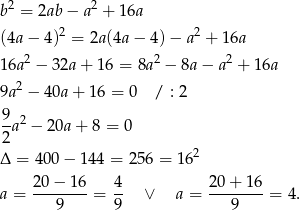 b 2 = 2ab − a2 + 16a 2 2 (4a − 4 ) = 2a(4a − 4) − a + 16a 1 6a2 − 32a+ 16 = 8a 2 − 8a − a2 + 16a 2 9a − 4 0a+ 16 = 0 / : 2 9 2 -a − 20a + 8 = 0 2 2 Δ = 40 0− 1 44 = 256 = 16 20 − 16 4 20 + 16 a = --------= -- ∨ a = --------= 4. 9 9 9 