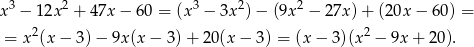 x3 − 12x2 + 47x − 60 = (x3 − 3x2)− (9x2 − 27x) + (20x − 60) = 2 2 = x (x − 3) − 9x(x − 3) + 20 (x− 3) = (x − 3)(x − 9x + 20 ). 