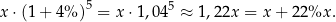 x ⋅(1+ 4% )5 = x ⋅1,045 ≈ 1,22x = x + 22%x . 