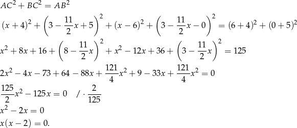  2 2 2 AC + BC (= AB ) ( ) 2 11 2 2 11 2 2 2 (x + 4) + 3− ---x+ 5 + (x − 6) + 3− ---x− 0 = (6+ 4) + (0 + 5) ( 2 ) (2 ) 2 11 2 2 11 2 x + 8x + 16 + 8− ---x + x − 12x + 36+ 3 − --x = 12 5 2 2 2x2 − 4x − 73 + 64 − 88x + 121-x2 + 9− 33x + 121-x2 = 0 4 4 125 2 2 ----x − 125x = 0 / ⋅---- 22 12 5 x − 2x = 0 x(x − 2) = 0 . 