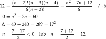  (n − 2)!(n − 3)(n − 4 ) n2 − 7n + 1 2 1 2 = -----------------------= ------------- / ⋅6 6(n − 2)! 6 0 = n2 − 7n − 60 2 Δ = 49 + 240 = 289 = 17 7 − 17 7+ 1 7 n = -------< 0 lub n = -------= 12. 2 2 